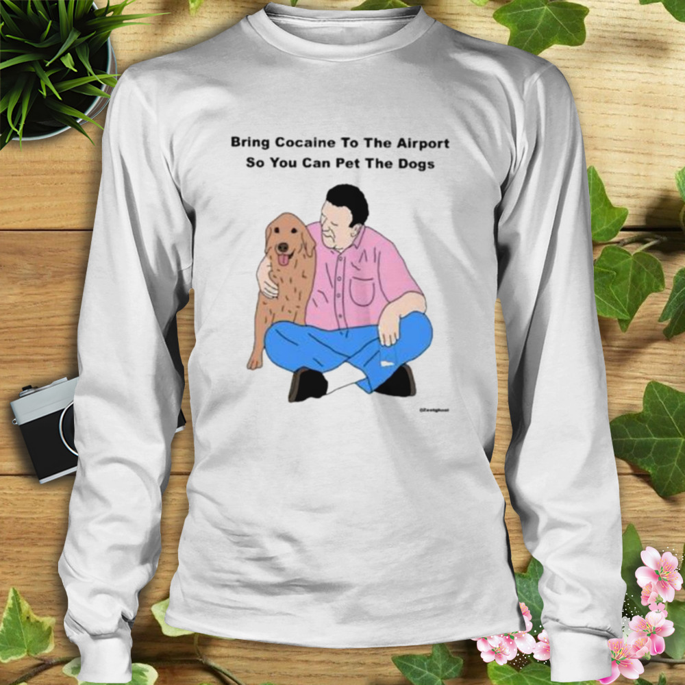 Bring Cocaine To The Airport So You Can Pet The Dogs Shirt 3 Longsleeve shirt
