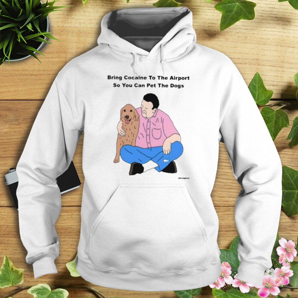 Bring Cocaine To The Airport So You Can Pet The Dogs Shirt 4 Hoodie shirt