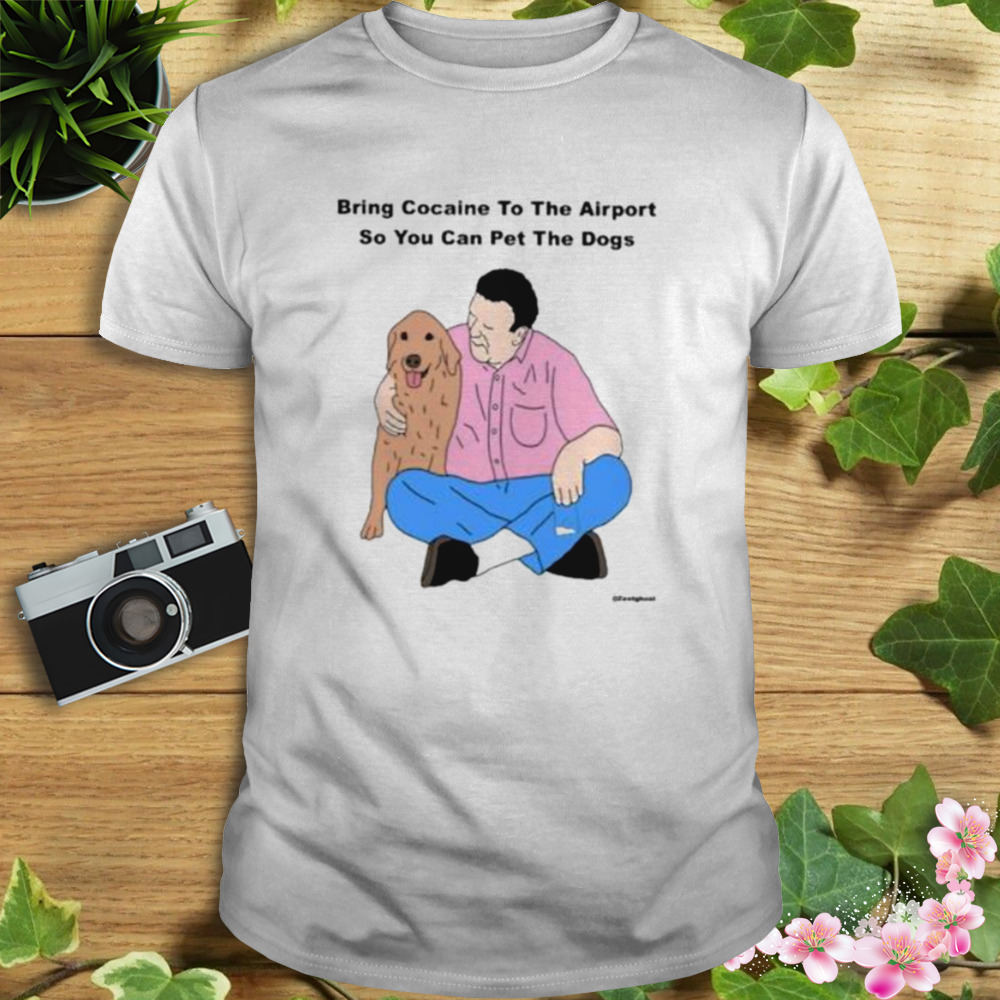 Bring Cocaine To The Airport So You Can Pet The Dogs Shirt 1 Unisex shirt