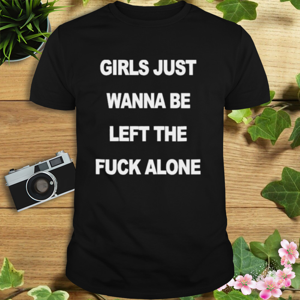 Girls Just Wanna Be Left The Fuck Alone shirt 1 Unisex tshirt