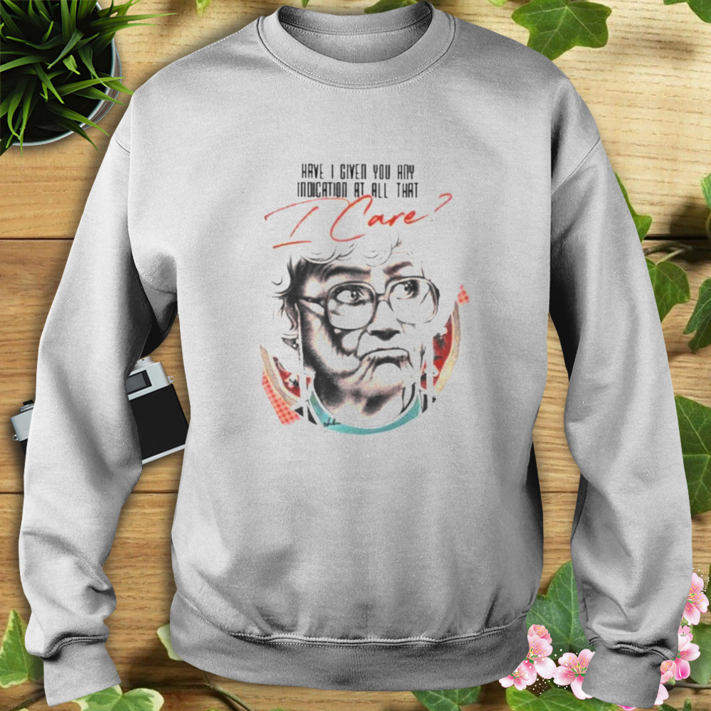 Have I Given You Any Indication At All That I Care Shirt 5 Sweat shirt