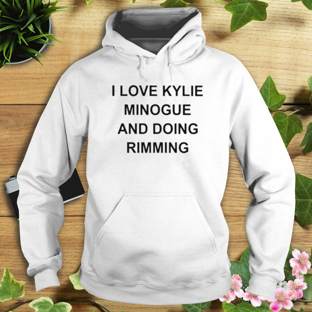 I Love Kylie Minogue And Doing Rimming Shirt 4 Hoodie shirt