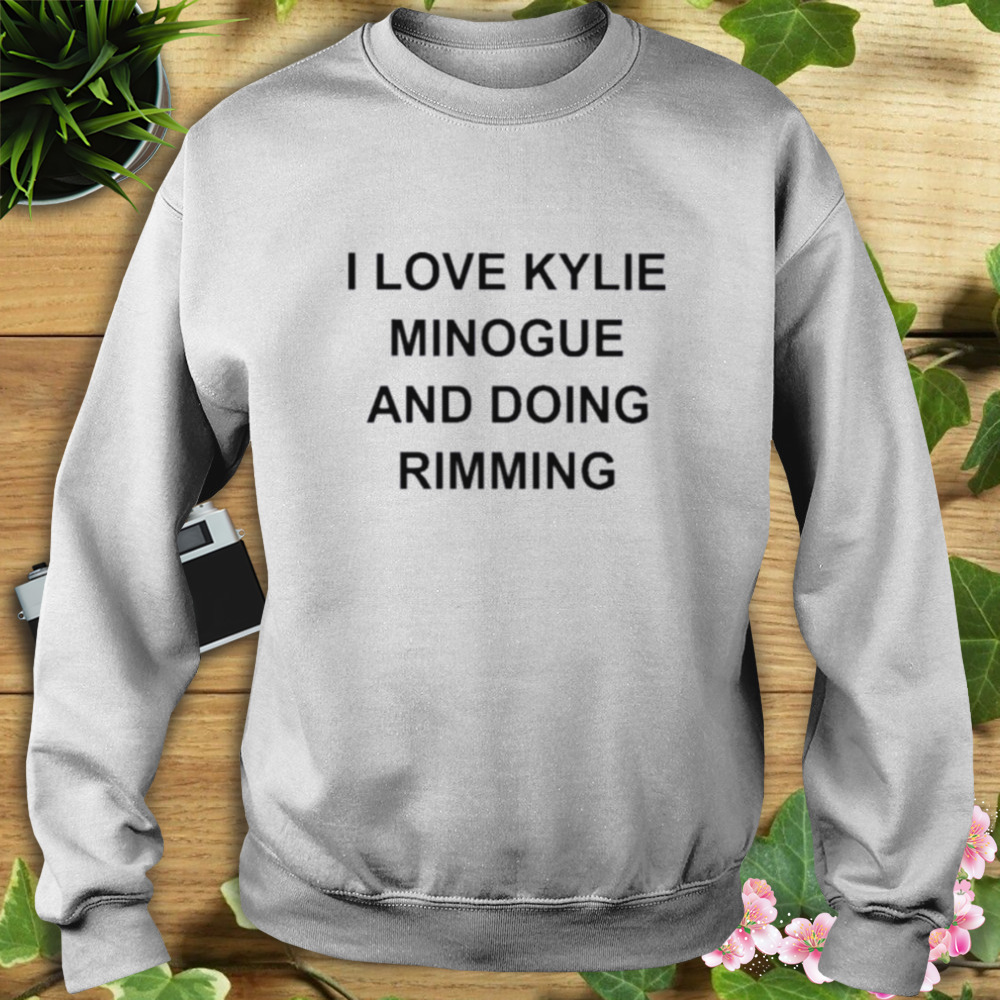 I Love Kylie Minogue And Doing Rimming Shirt 5 Sweat shirt