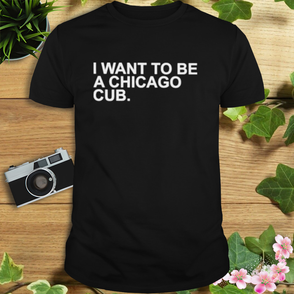I Want To Be A Chicago Cub shirt