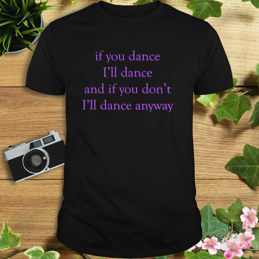 If You Dance I’ll Dance And If You Don’t I’ll Dance Anyway shirt