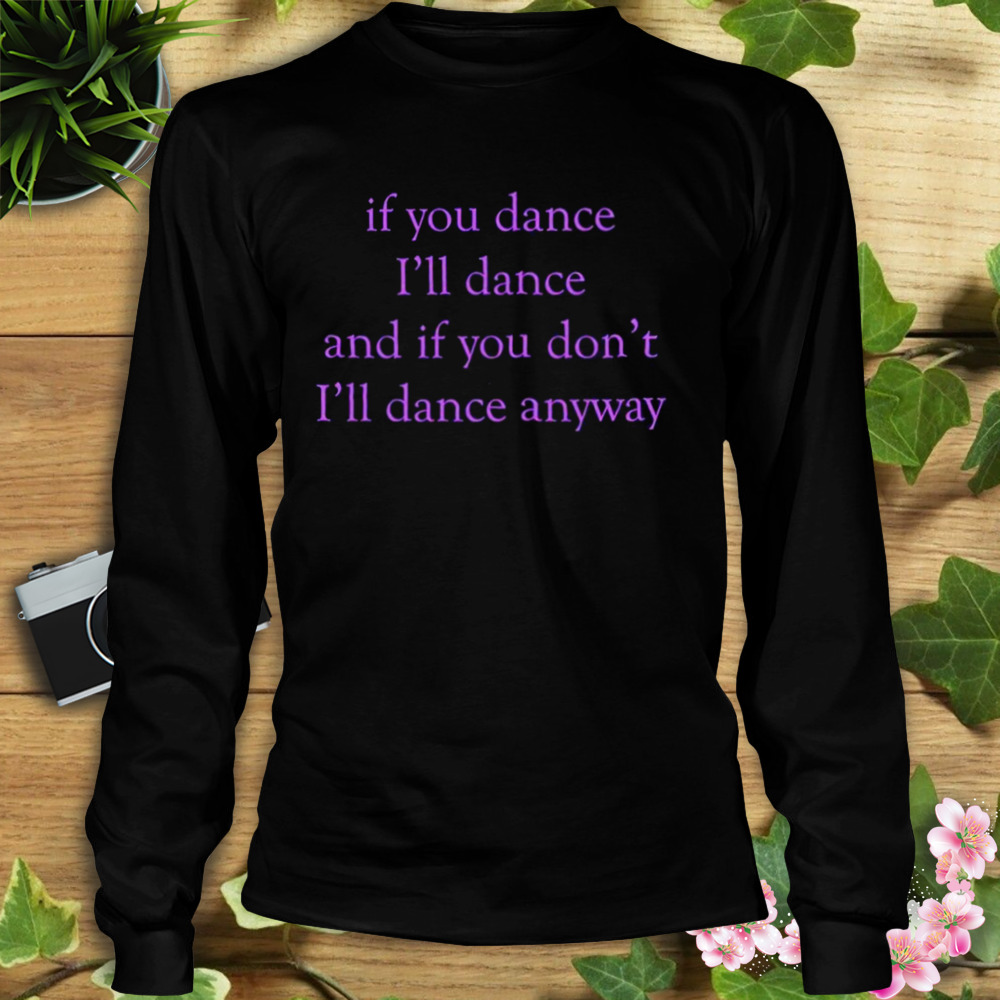 If You Dance I’ll Dance And If You Don’t I’ll Dance Anyway shirt 3 Longsleeve tshirt