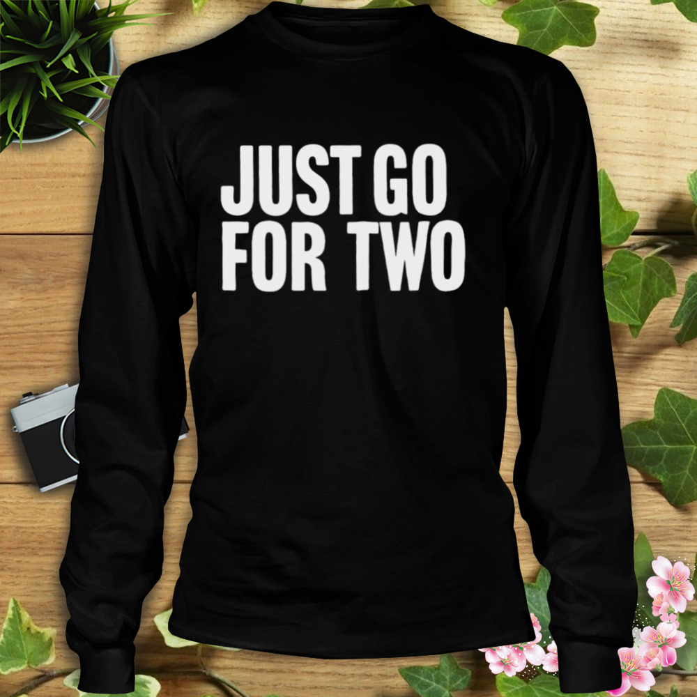 Just go for two shirt 3 Longsleeve tshirt