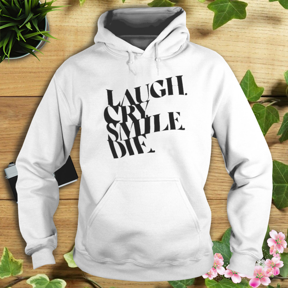 Laugh Cry Smile Die shirt 4 Hoodie shirt