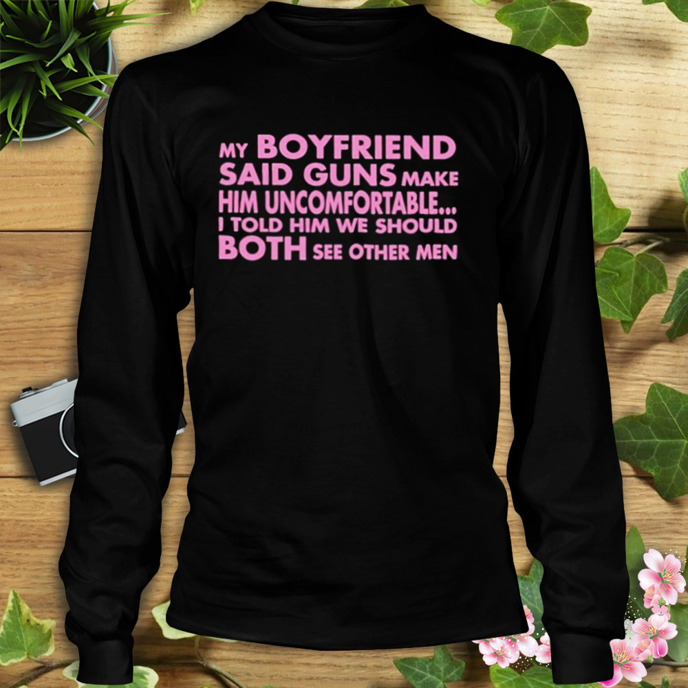 My Boyfriend Said Guns Make Him Uncomfortable shirt 3 Longsleeve tshirt