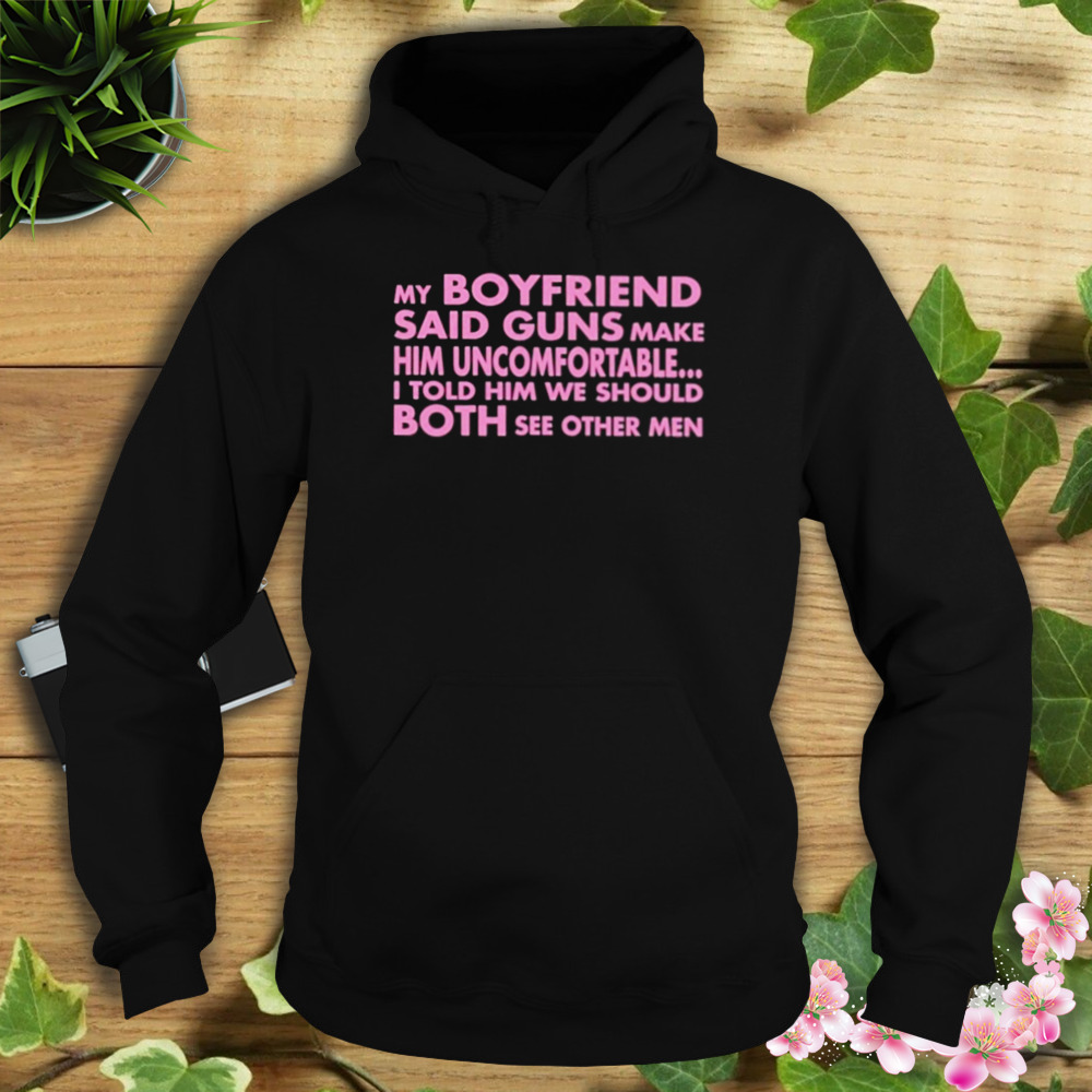 My Boyfriend Said Guns Make Him Uncomfortable shirt 4 Hoodie tshirt