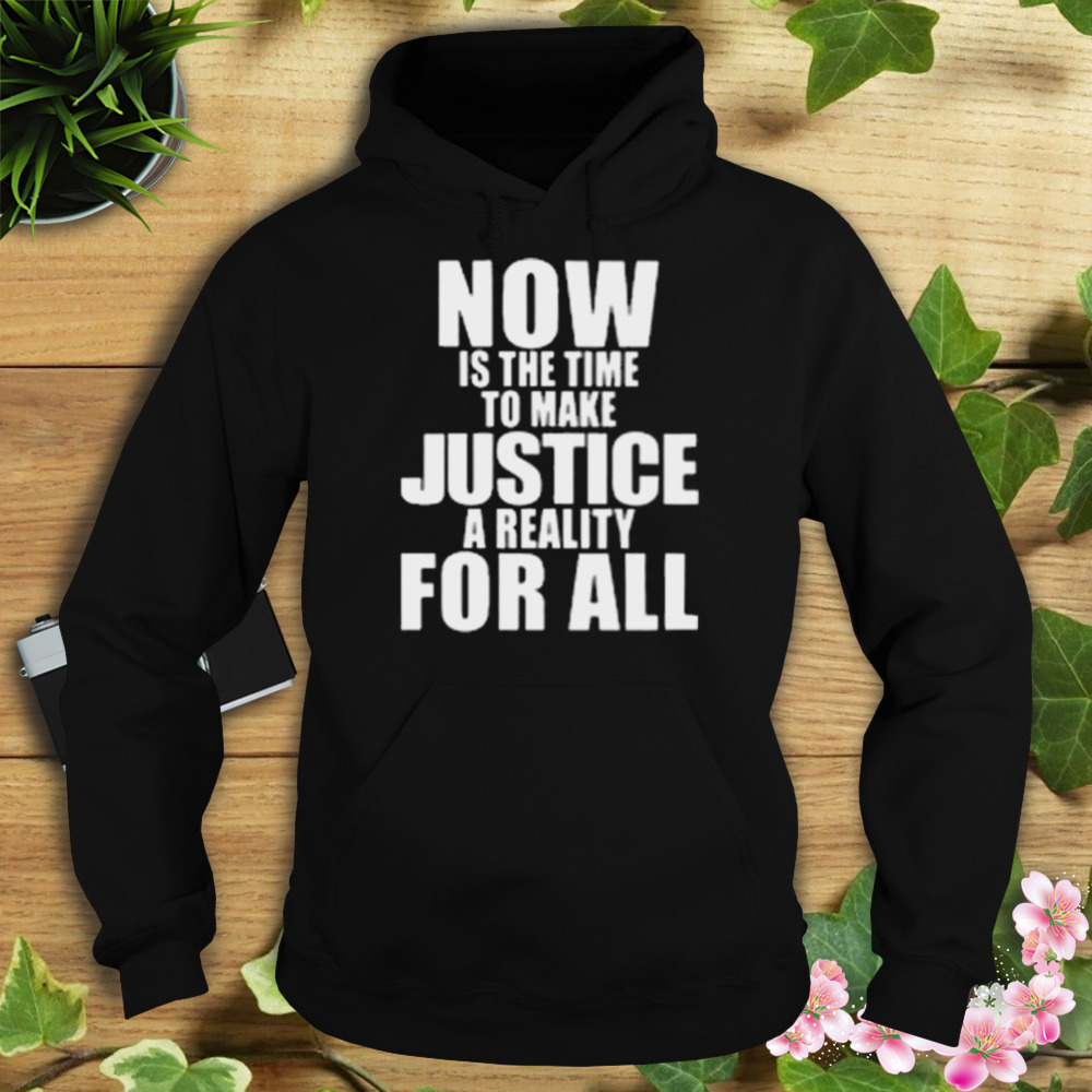 Now Is The Time To Make Justice A Reality For All Shirt 4 Hoodie tshirt