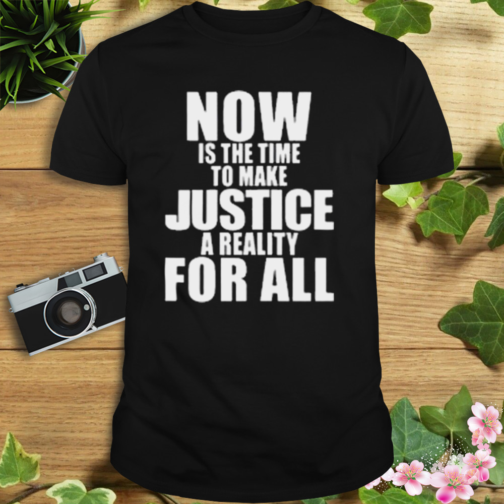 Now Is The Time To Make Justice A Reality For All Shirt 1 Unisex tshirt