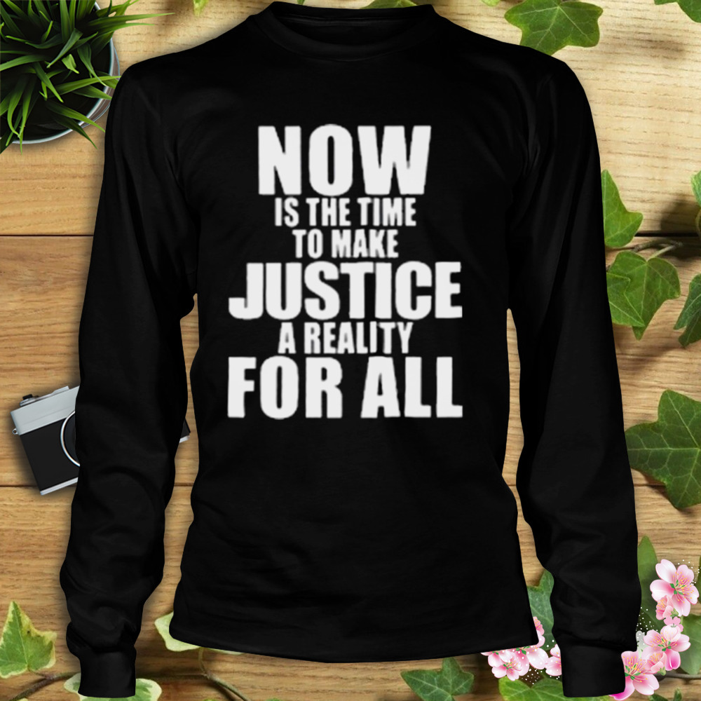 Now Is The Time To Make Justice A Reality For All Shirt 3 Longsleeve tshirt