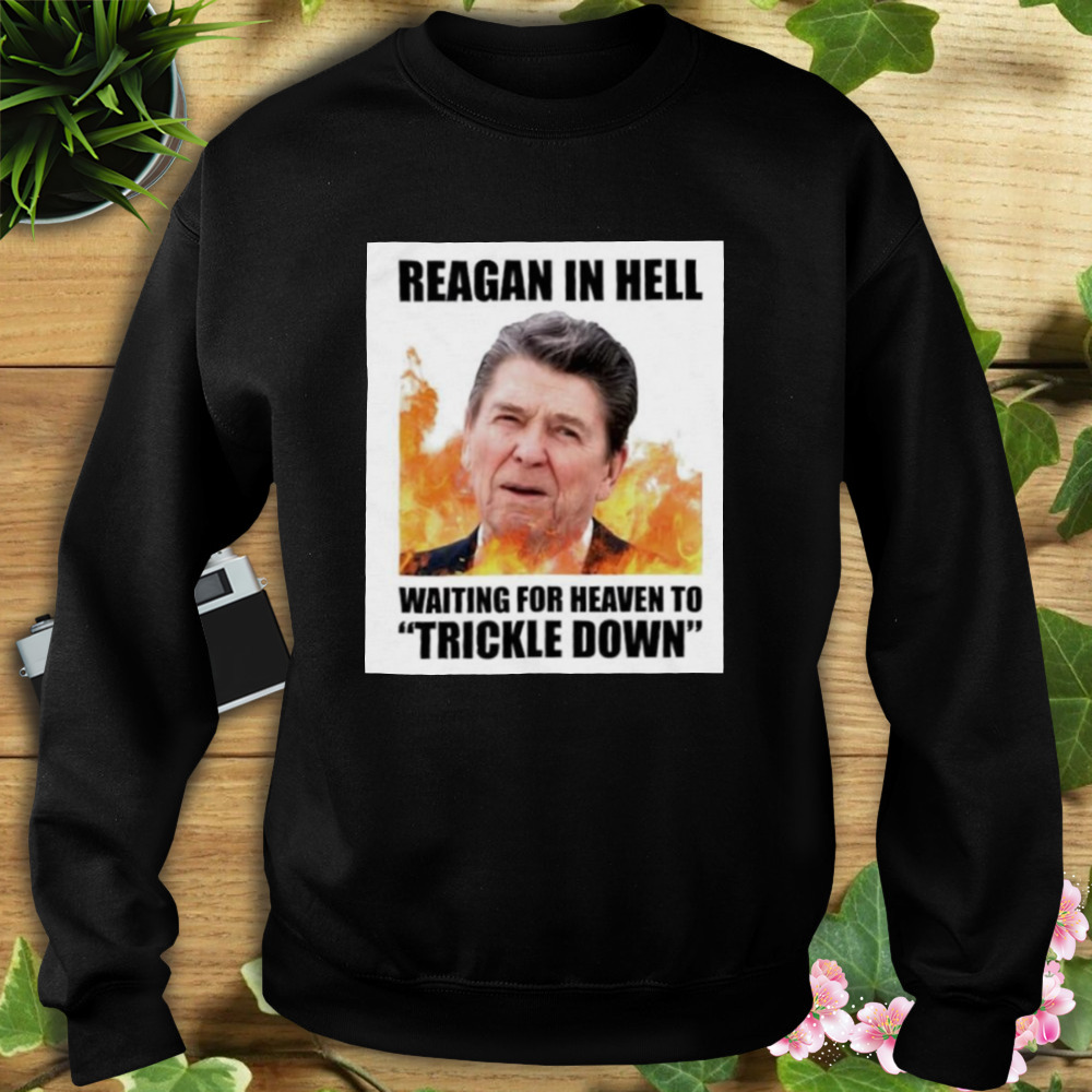 Ronald Reagan in Hell waiting for heaven to Trickle Down shirt 5 Sweat tshirt