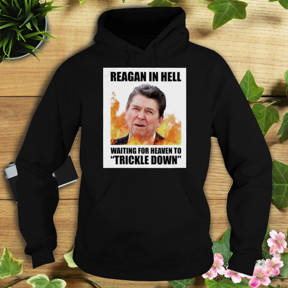 Ronald Reagan in Hell waiting for heaven to Trickle Down shirt 4 Hoodie tshirt