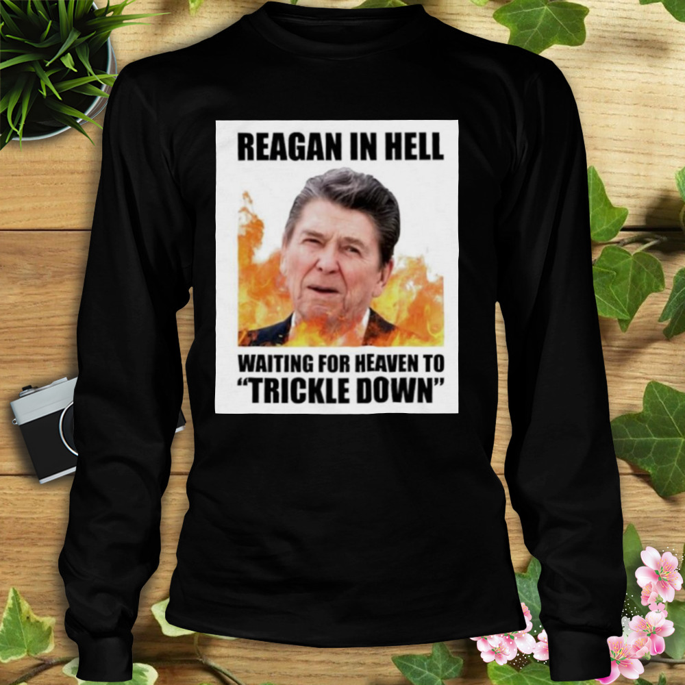 Ronald Reagan in Hell waiting for heaven to Trickle Down shirt 3 Longsleeve tshirt