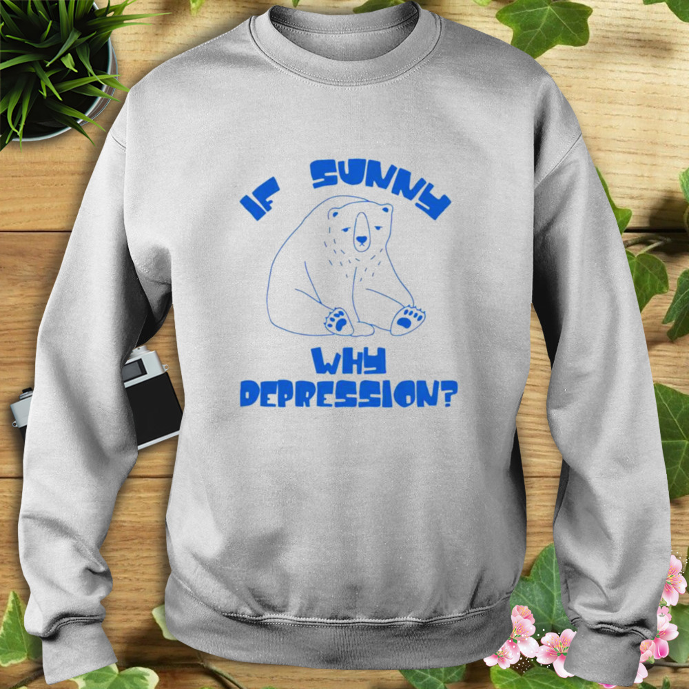 Sad bear if sunny why depression shirt 5 Sweat shirt