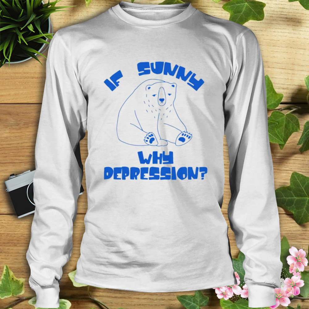 Sad bear if sunny why depression shirt 3 Longsleeve shirt