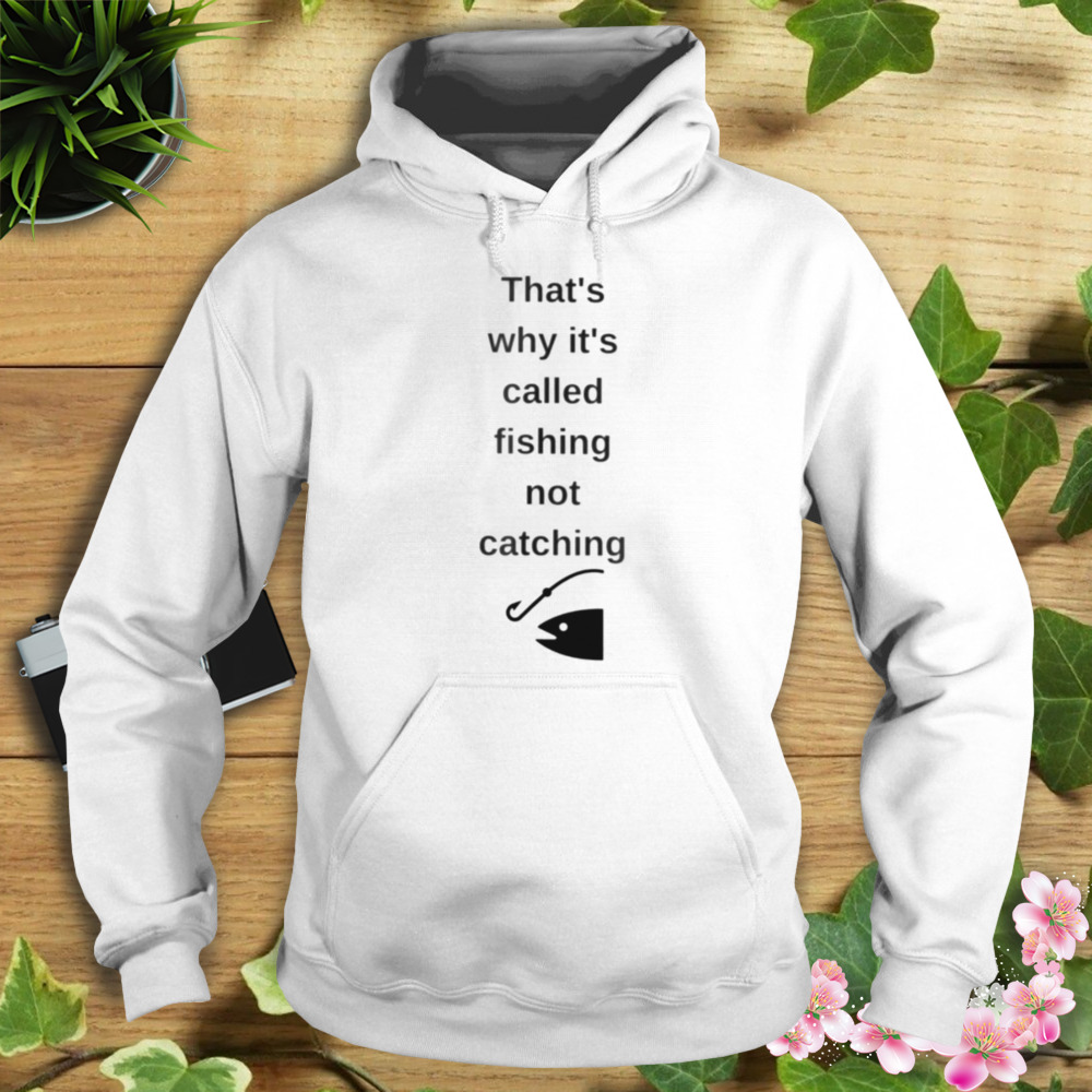 That’s why it’s called fishing not catching shirt 4 Hoodie shirt
