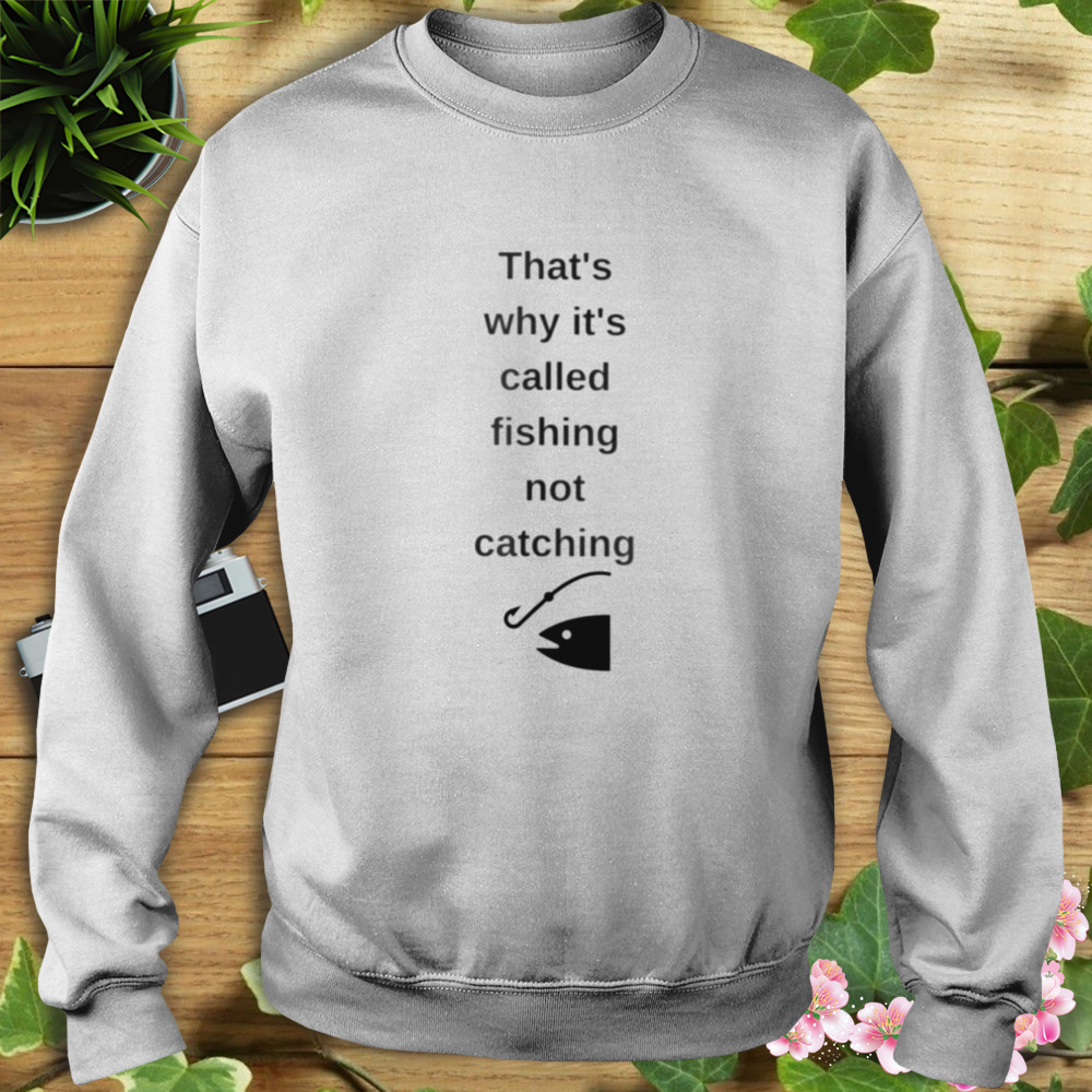 That’s why it’s called fishing not catching shirt 5 Sweat shirt