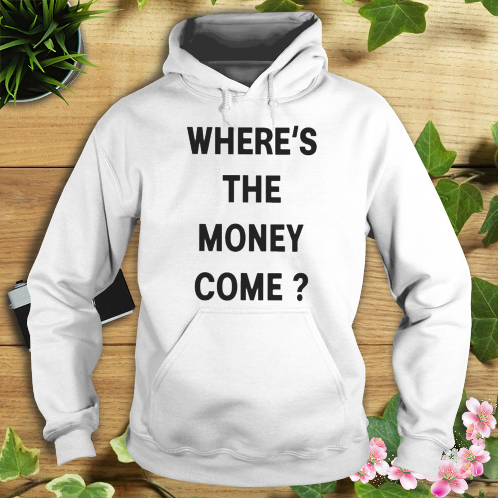 Where’s The Money Come shirt 4 Hoodie shirt