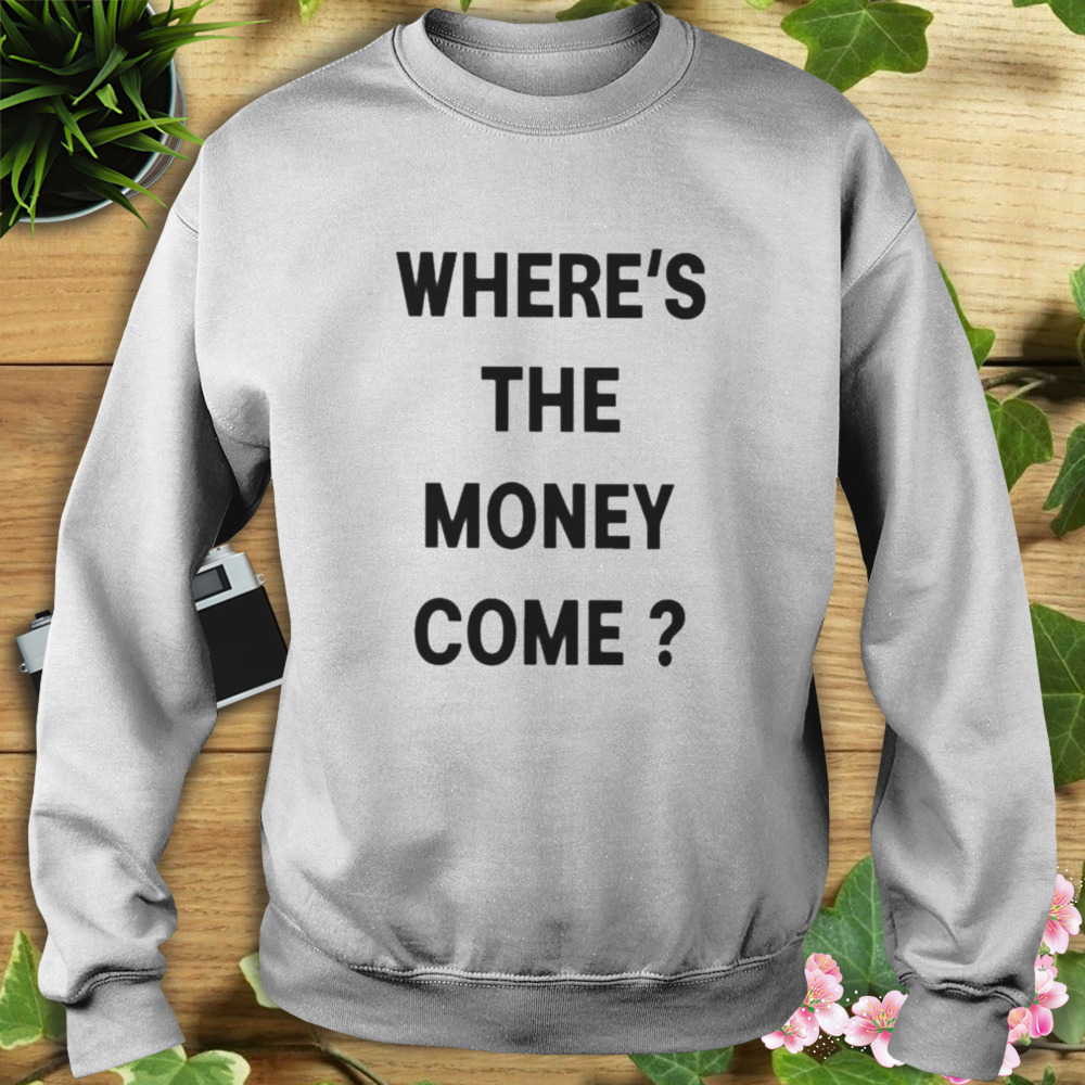Where’s The Money Come shirt 5 Sweat shirt