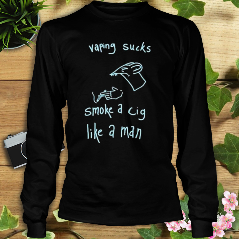2023 Vaping Sucks Smoke A Cig Like A Man Shirt 3 Longsleeve tshirt