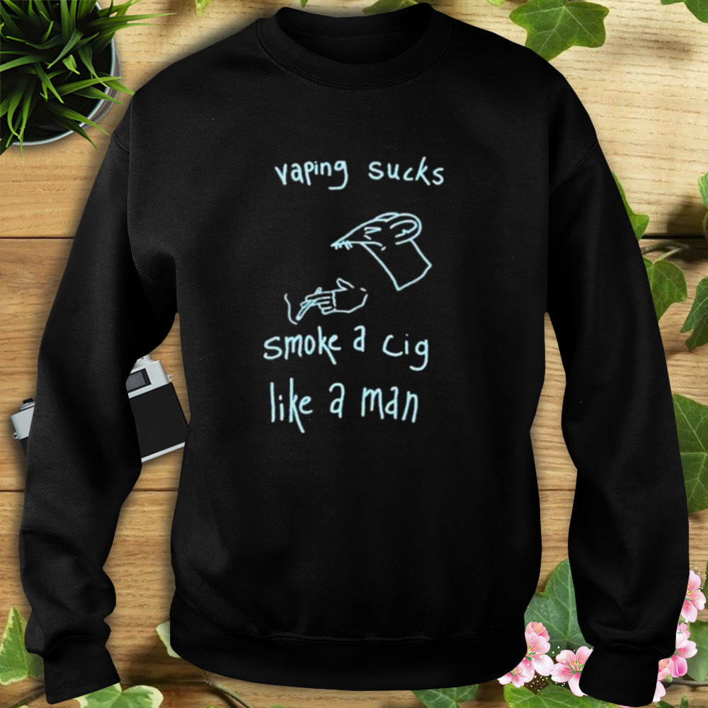 2023 Vaping Sucks Smoke A Cig Like A Man Shirt 5 Sweat tshirt