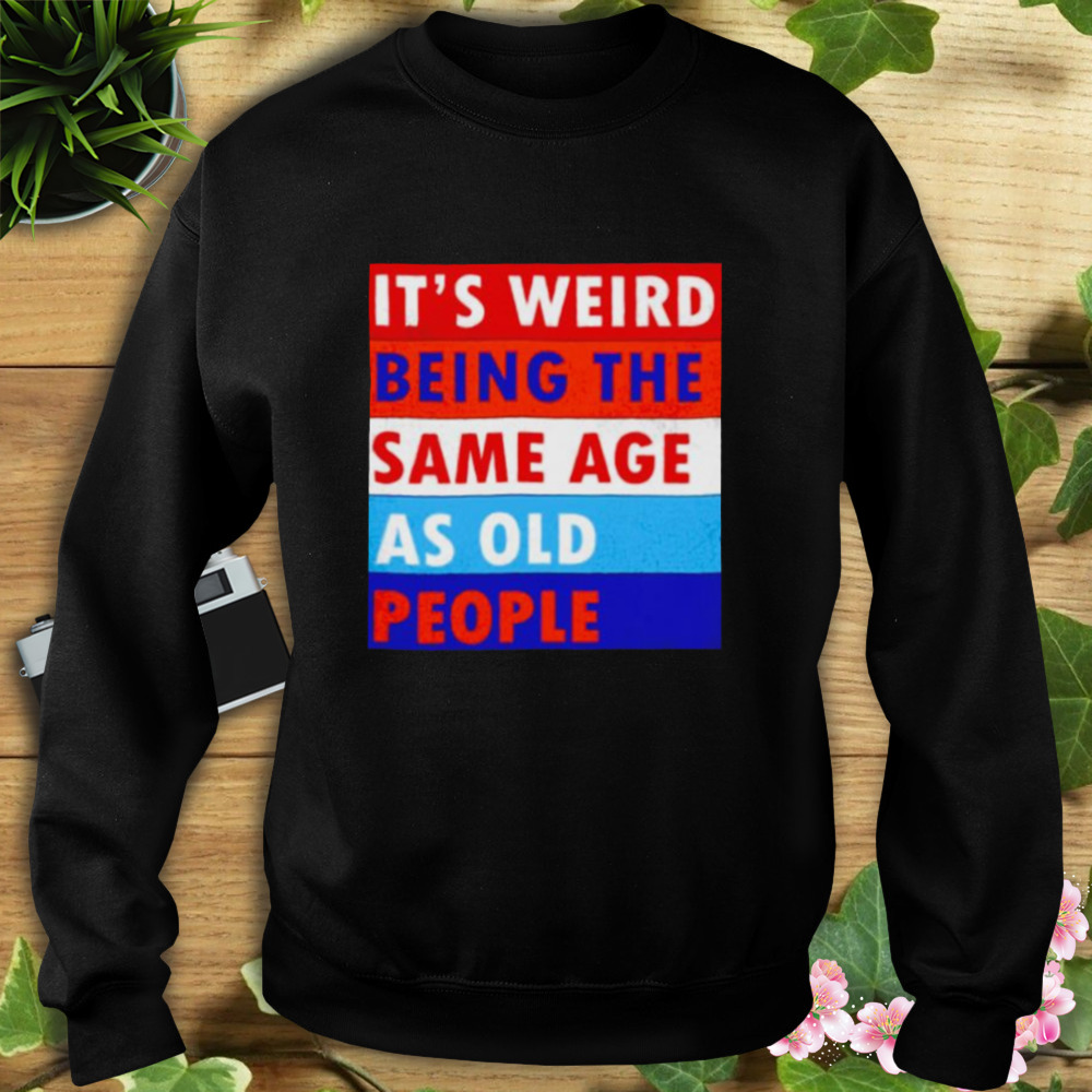 it’s weird being the same age as old people shirt 5 Sweat tshirt