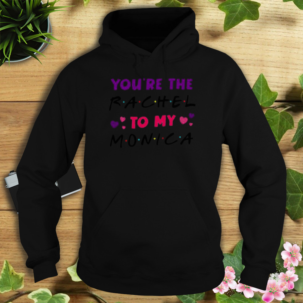 you’re the Rachel to my Monica shirt 4 Hoodie tshirt