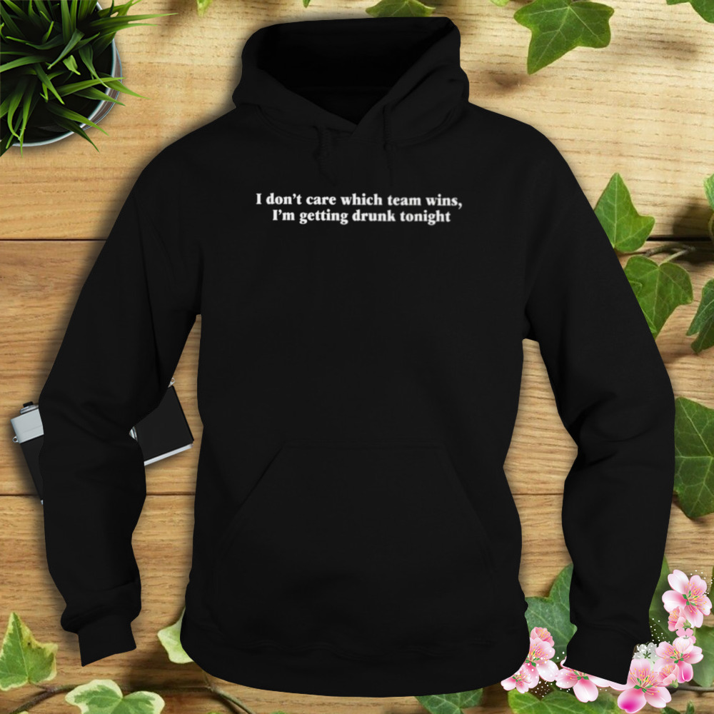 I don’t care which team wins i’m getting drunk tonight shirt 4 Hoodie tshirt