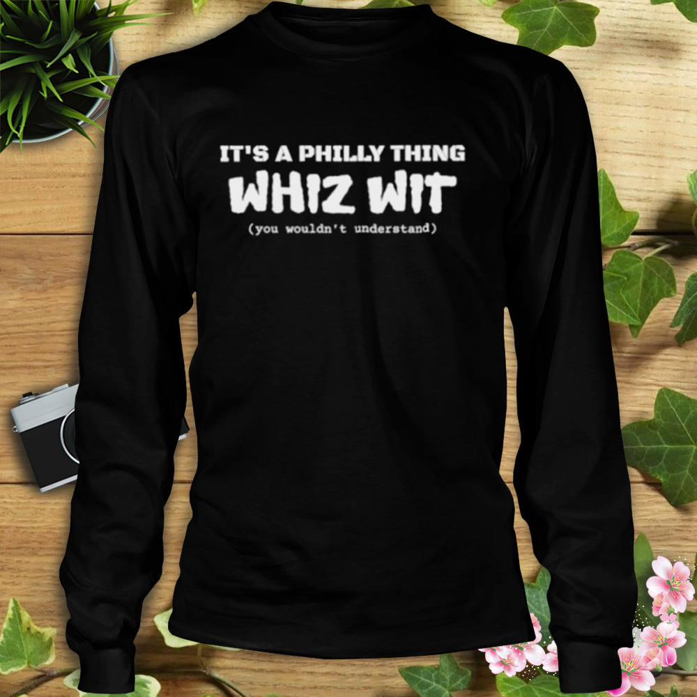 It’s a Philly thing Whiz Wit shirt 3 Longsleeve tshirt