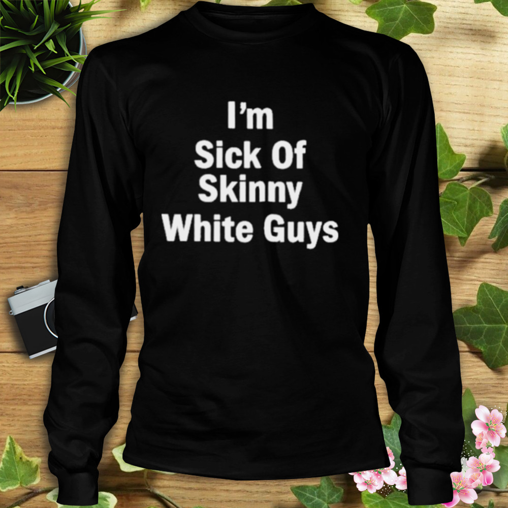 Patrick Gilchrist Store I”m Sick Of Skinny White Guys T-Shirt 3 Longsleeve tshirt