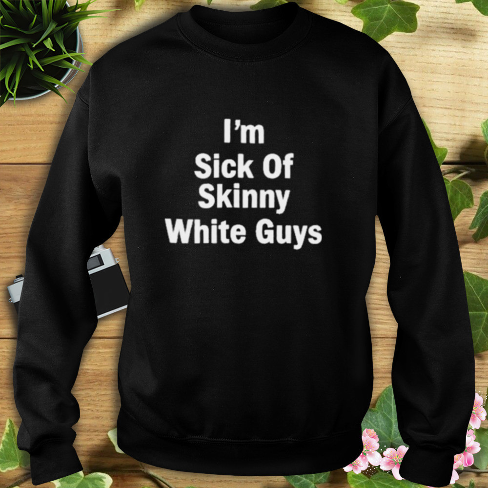 Patrick Gilchrist Store I”m Sick Of Skinny White Guys T-Shirt 5 Sweat tshirt