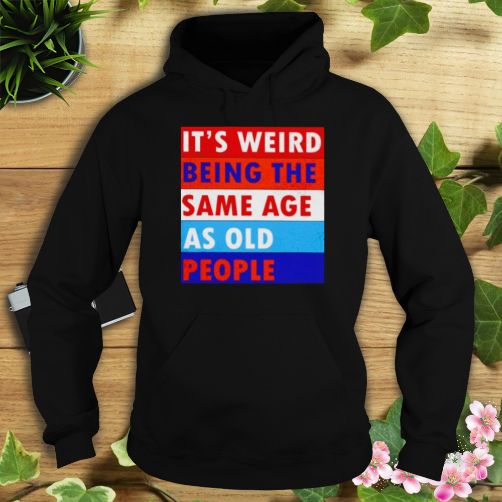 it’s weird being the same age as old people shirt 4 Hoodie tshirt