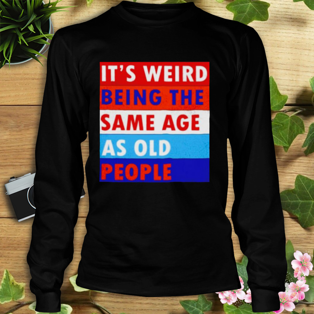it’s weird being the same age as old people shirt 3 Longsleeve tshirt