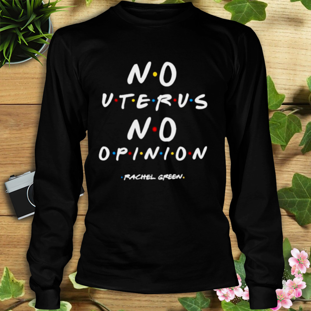 no uterus no opinion Rachel Green shirt 3 Longsleeve tshirt