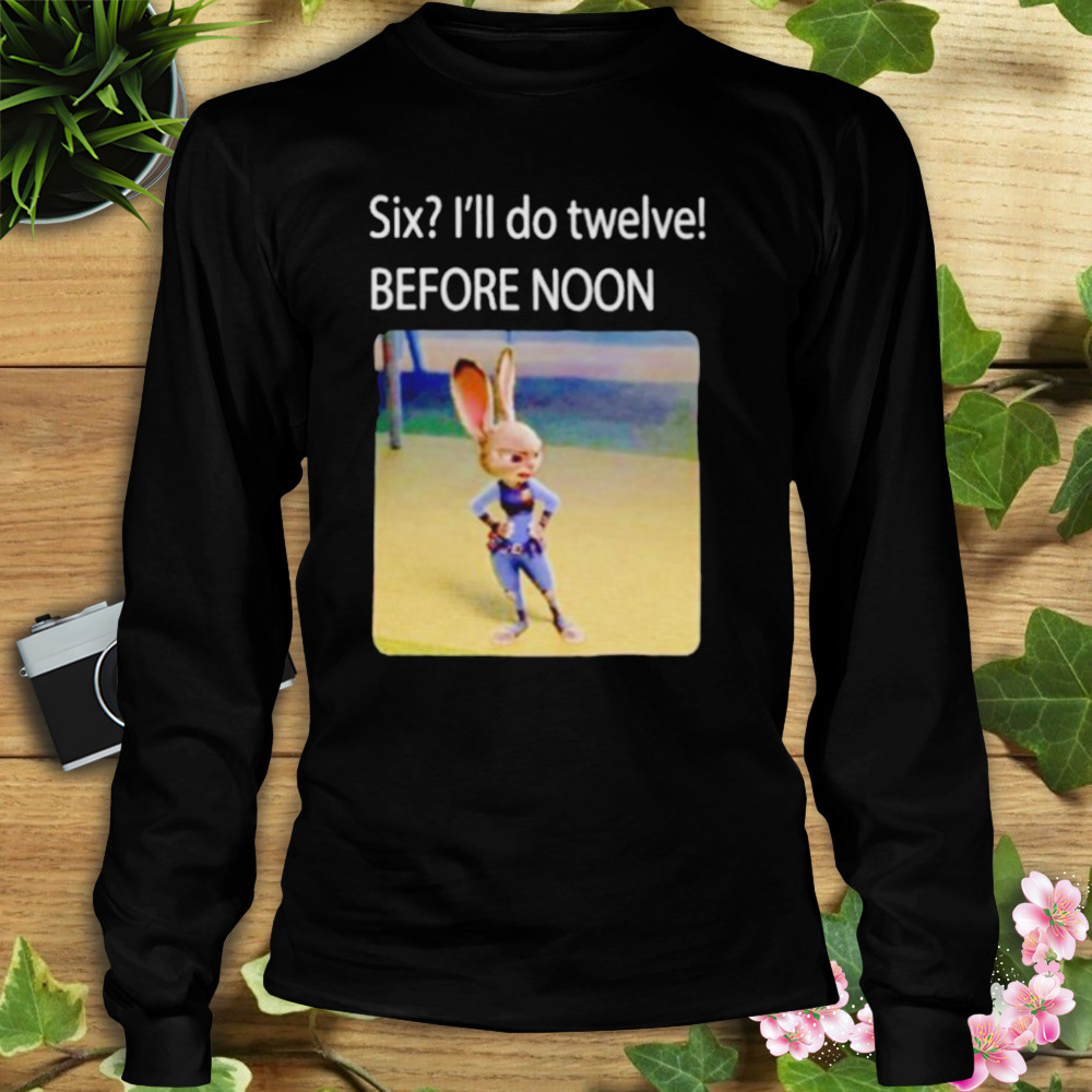 six I’ll do twelve before noon shirt 3 Longsleeve tshirt
