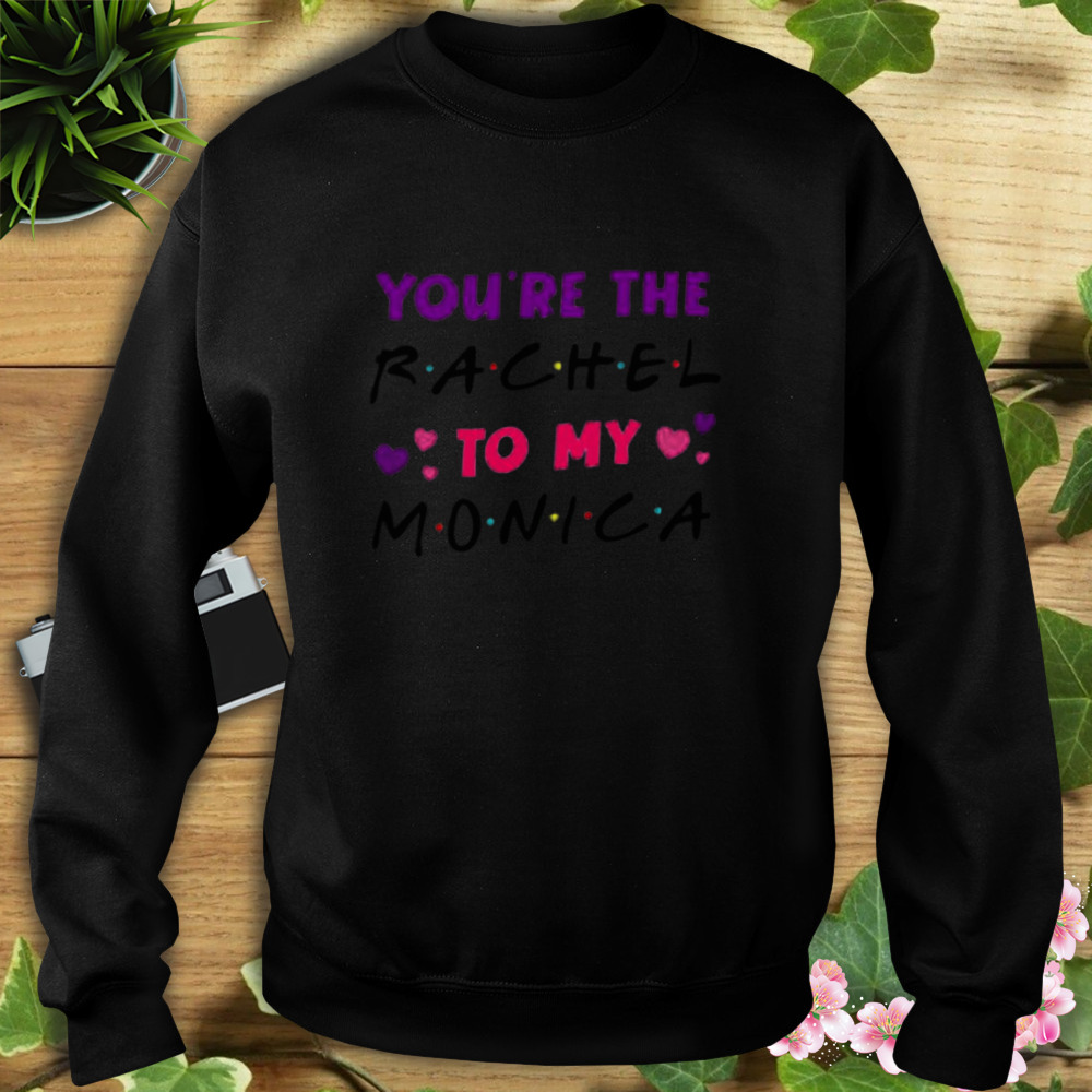 you’re the Rachel to my Monica shirt 5 Sweat tshirt