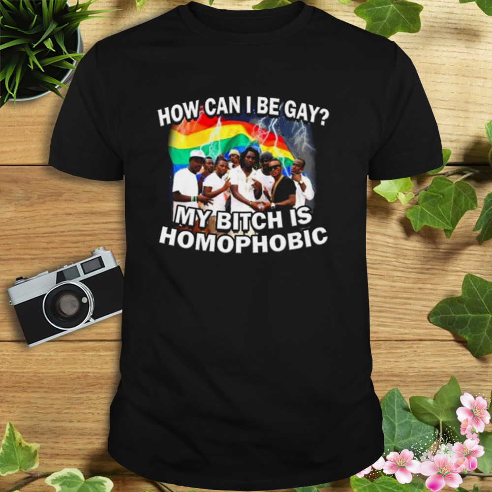 How Can I Be Gay My Bitch Is Homophobic Shirt