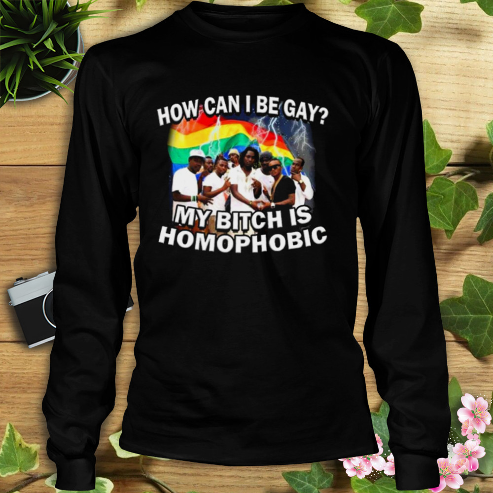 How Can I Be Gay My Bitch Is Homophobic Shirt 3 Longsleeve tshirt
