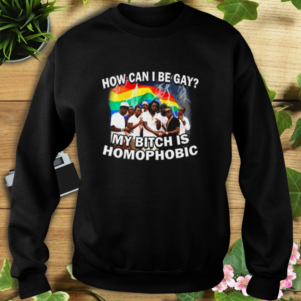 How Can I Be Gay My Bitch Is Homophobic Shirt 5 Sweat tshirt