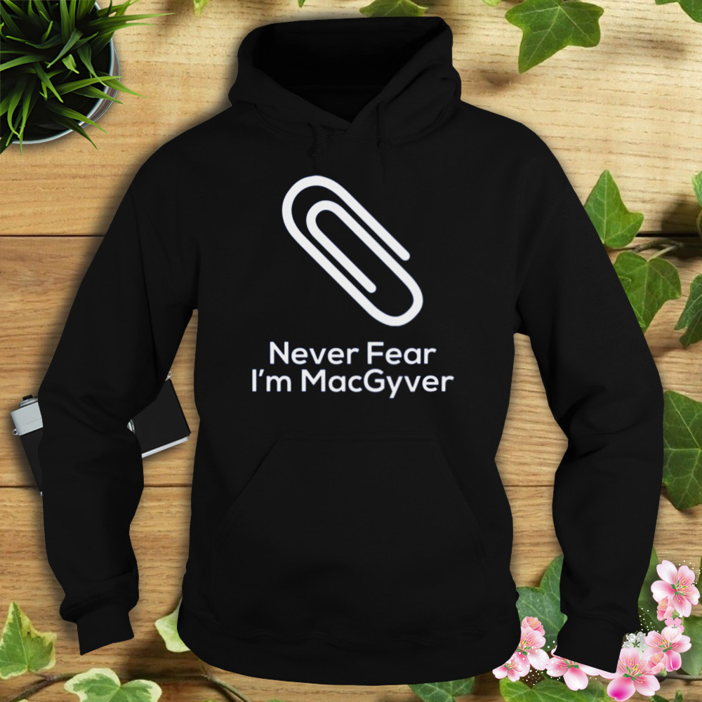 Never Fear I’m Macgyver shirt 4 Hoodie tshirt