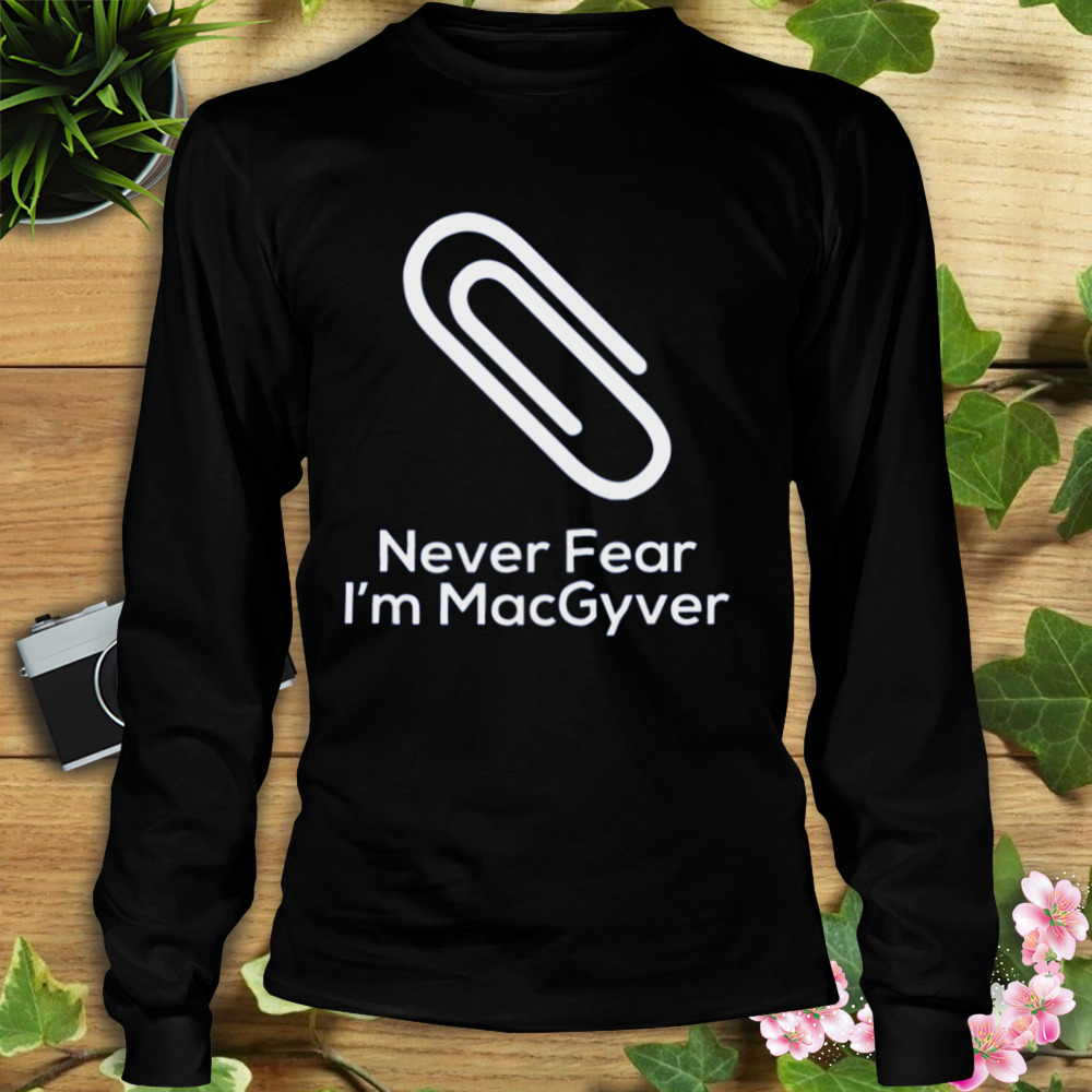Never Fear I’m Macgyver shirt 3 Longsleeve tshirt