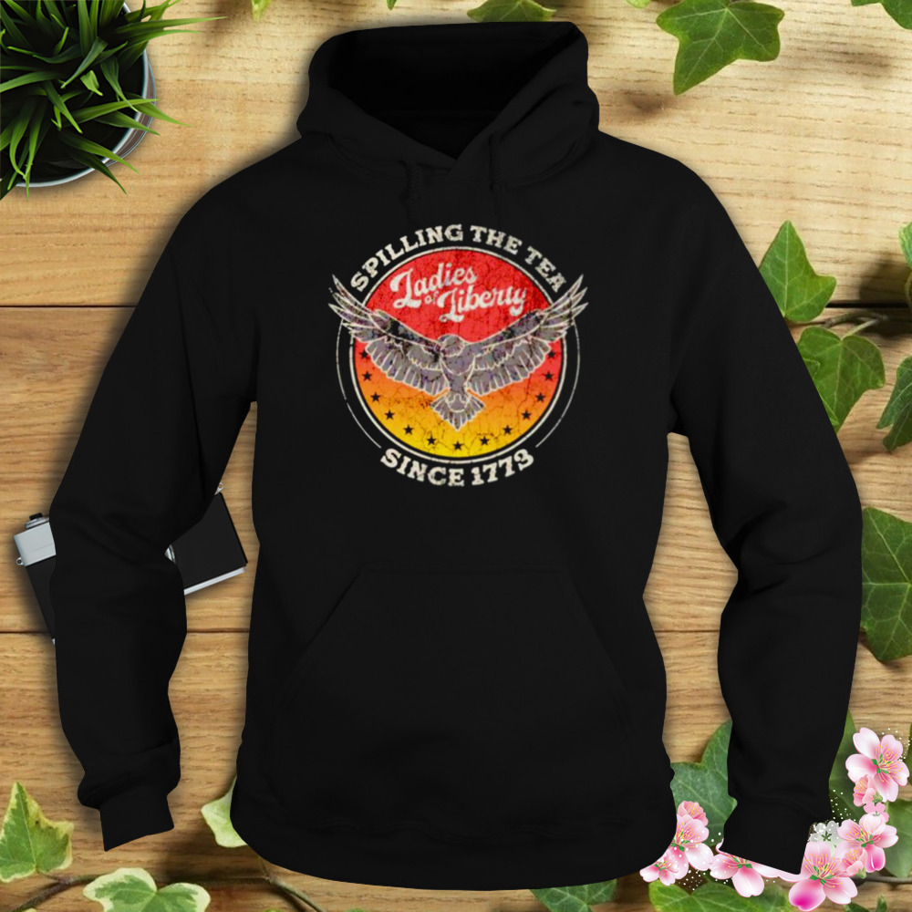 Spilling the tea since 1773 ladies liberty shirt 4 Hoodie tshirt