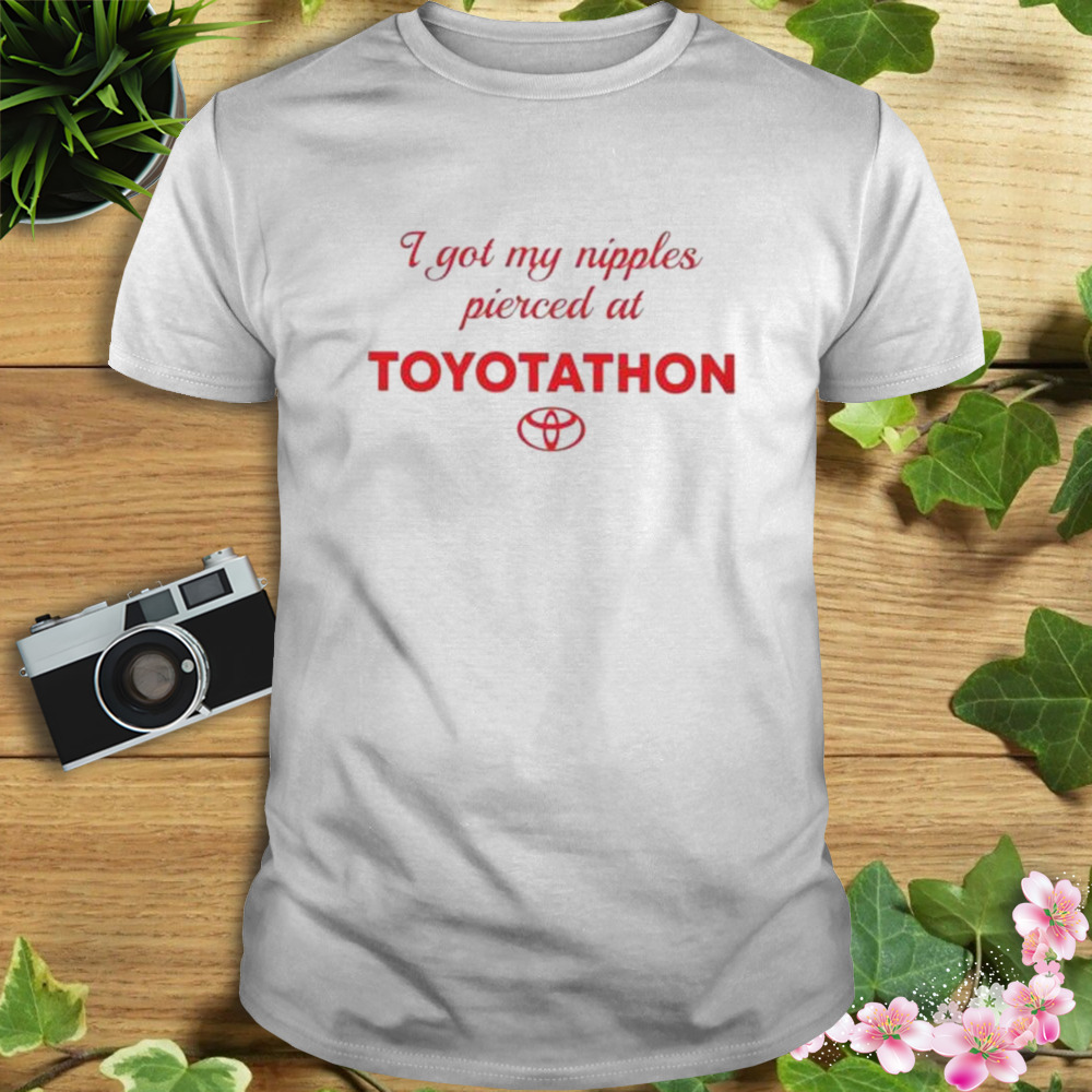 I Got My Nipples Pierced At Toyotathon shirt