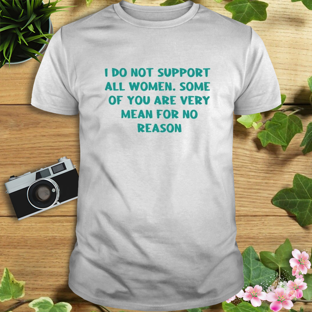 I do not support all women. some of you are very mean for no reason shirt