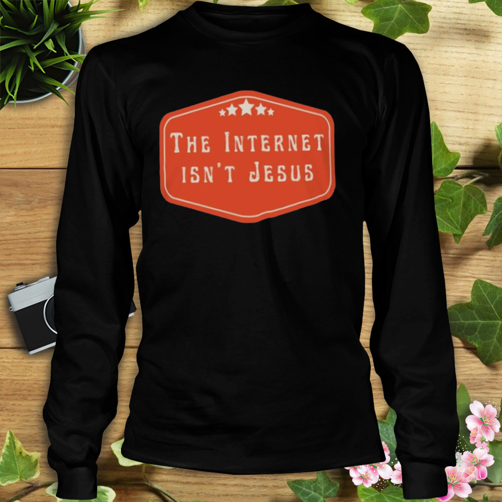 The Internet isn’t Jesus shirt 3 Longsleeve tshirt