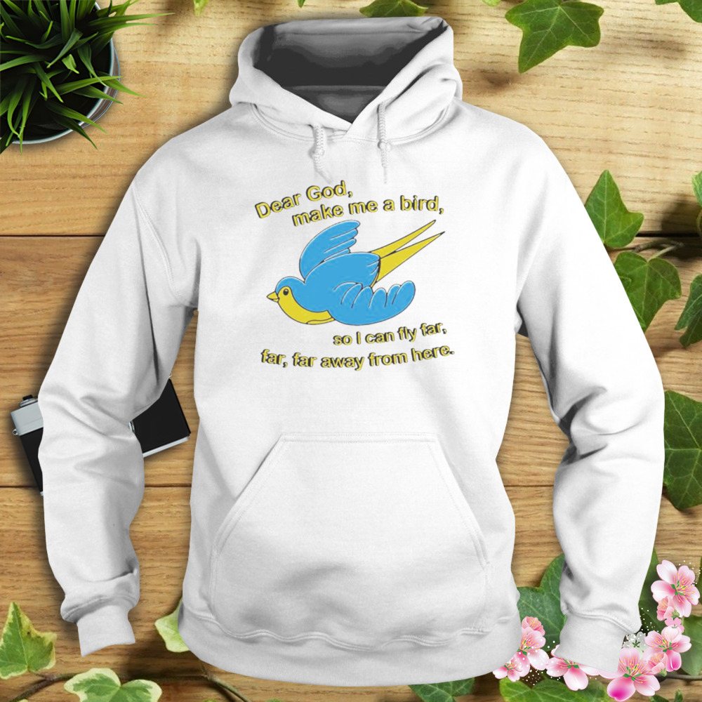 Dear God Make Me A Bird So I Can Fly Far Far Far Away From Here Shirt 2 Hoodie shirt