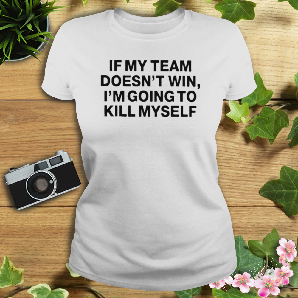 If my team doesn’t win i’m going to kill myself shirt 2 Women's shirt